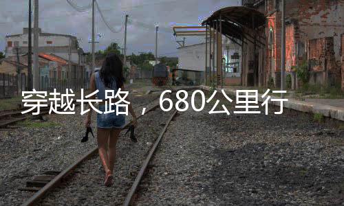 穿越长路，680公里行程，耗时38小时之旅
