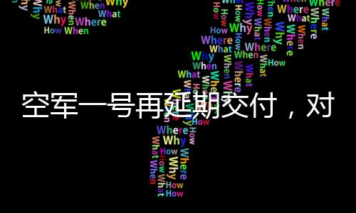 空军一号再延期交付，对细节精雕细琢确保安全