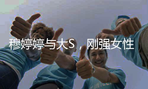 穆婷婷与大S，刚强女性的独特魅力