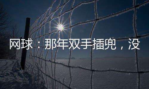 网球：那年双手插兜，没有对手