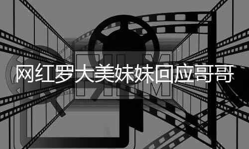 网红罗大美妹妹回应哥哥炫富质疑