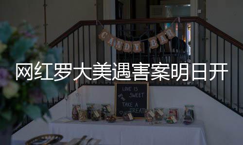网红罗大美遇害案明日开庭，对话家属，正义终将伸张