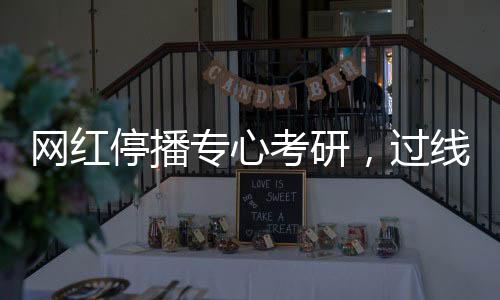 网红停播专心考研，过线见证坚持之力