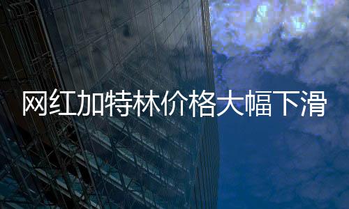 网红加特林价格大幅下滑，今年跌幅达30%