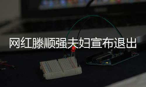 网红滕顺强夫妇宣布退出网络界