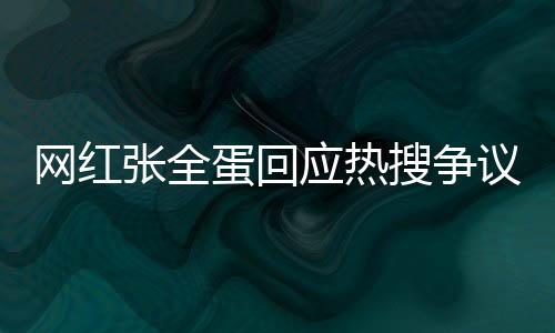 网红张全蛋回应热搜争议：没有吃不起饭 除了人凉了一切都很美好