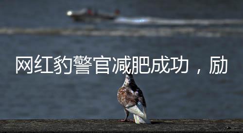 网红豹警官减肥成功，励志故事与实用建议