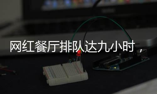 网红餐厅排队达九小时，探索美食热现象的背后
