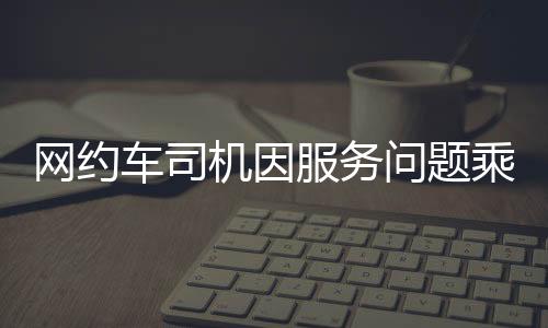 网约车司机因服务问题乘客被关十小时事件引发关注