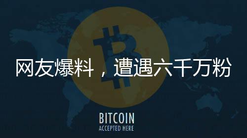 网友爆料，遭遇六千万粉丝男艺人暴力殴打事件