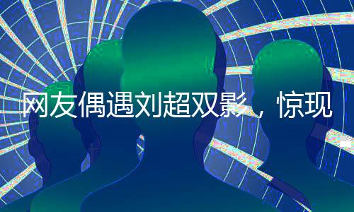 网友偶遇刘超双影，惊现双重身份，传闻中的婚礼真假难辨
