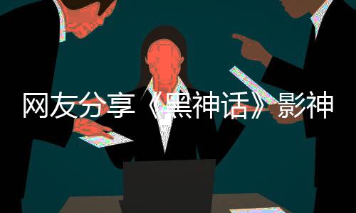 网友分享《黑神话》影神图实拍图 看起来不错