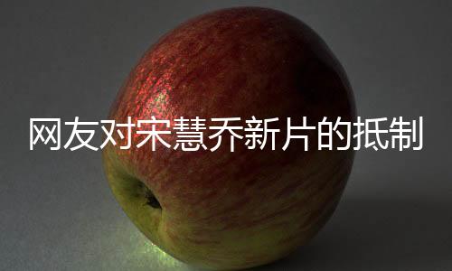 网友对宋慧乔新片的抵制，抵制之声，不容小觑的影响力