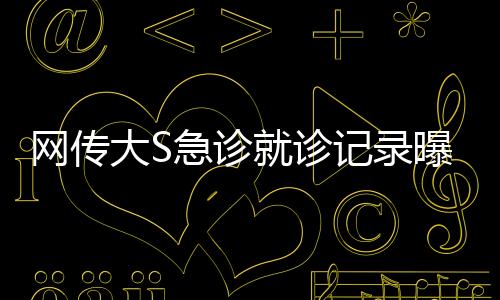 网传大S急诊就诊记录曝光，血氧骤降至危险水平