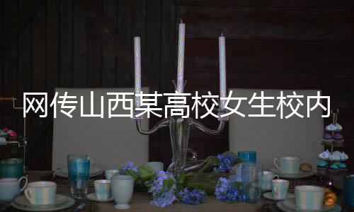 网传山西某高校女生校内产子事件全程追踪报道