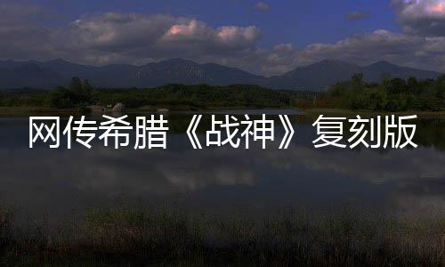 网传希腊《战神》复刻版消息 或于系列20周年发布