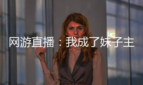 网游直播：我成了妹子主播的契约精灵
