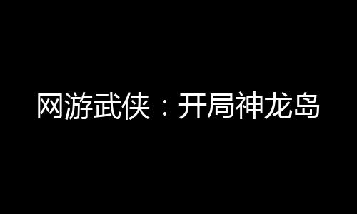 网游武侠：开局神龙岛