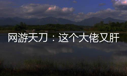 网游天刀：这个大佬又肝又氪！