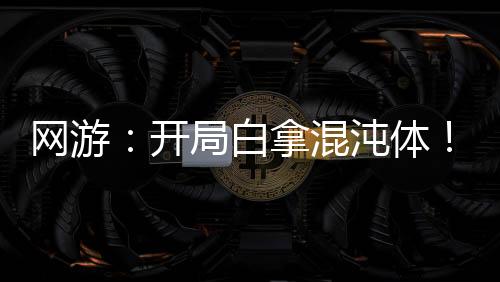 网游：开局白拿混沌体！