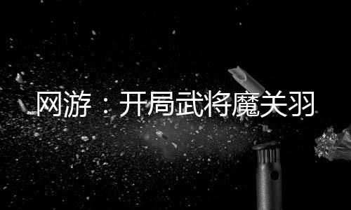 网游：开局武将魔关羽