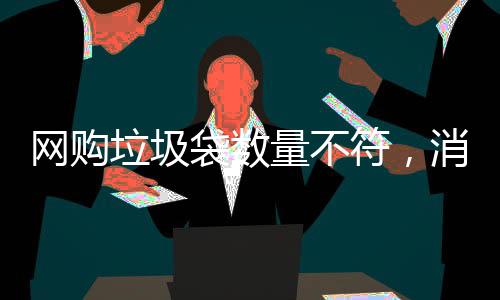 网购垃圾袋数量不符，消费者遭遇缺失问题