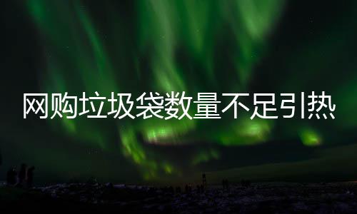 网购垃圾袋数量不足引热议，购买的百只垃圾袋到手只有三十余只