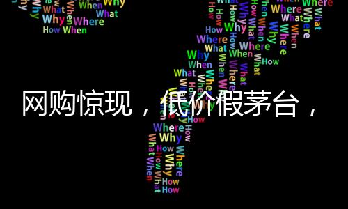 网购惊现，低价假茅台，官方扫码竟成真