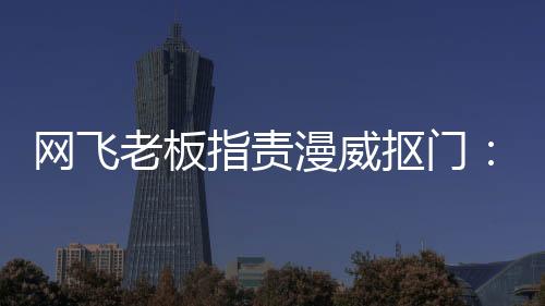 网飞老板指责漫威抠门：不愿投资《捍卫者联盟》剧集