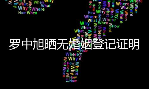 罗中旭晒无婚姻登记证明辟谣出轨，真相揭晓，打破谣言风波