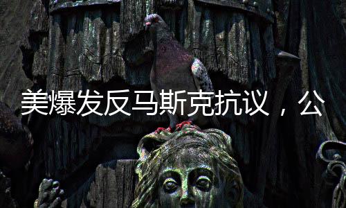 美爆发反马斯克抗议，公众对其商业决策与社会影响的反思