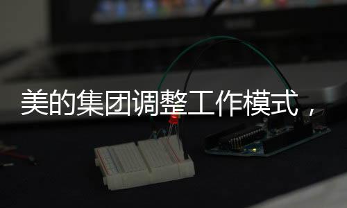 美的集团调整工作模式，禁下班时间开会，重塑工作与生活的平衡