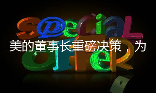 美的董事长重磅决策，为19万员工减负，打造更轻松的工作环境