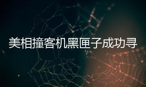 美相撞客机黑匣子成功寻获，事故调查取得突破性进展