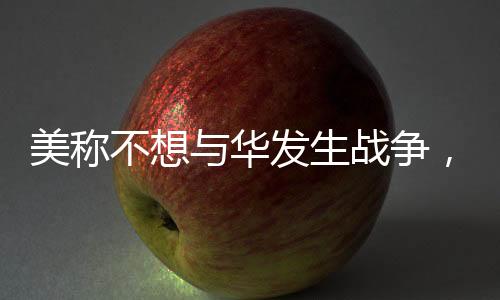 美称不想与华发生战争，释放缓和紧张氛围的信号