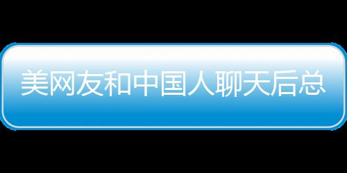 美网友和中国人聊天后总结的特点分析