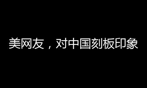 美网友，对中国刻板印象被击碎