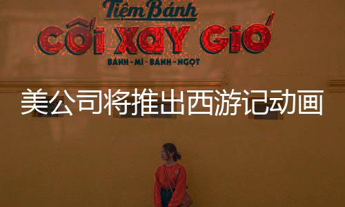 美公司将推出西游记动画电影三部曲，文化融合引领全球热潮