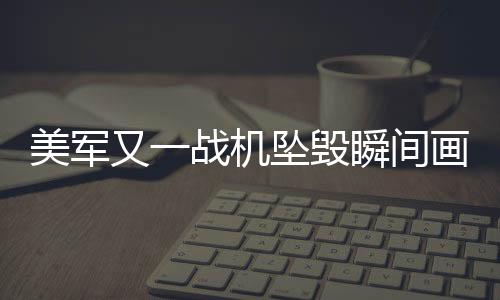 美军又一战机坠毁瞬间画面曝光