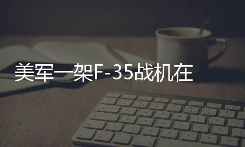 美军一架F-35战机在阿拉斯加坠毁，事故细节与后续调查展望