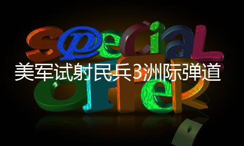 美军试射民兵3洲际弹道导弹，全球战略平衡的新篇章