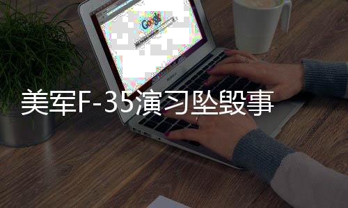 美军F-35演习坠毁事件全面解析