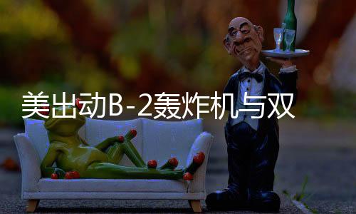 美出动B-2轰炸机与双航母战斗群在中东引发战略部署猜想
