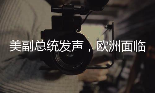 美副总统发声，欧洲面临的最大威胁并非来自中俄