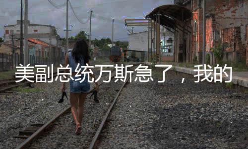 美副总统万斯急了，我的话被扭曲了