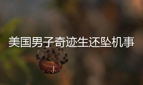 美国男子奇迹生还坠机事故，幸运逃过一劫