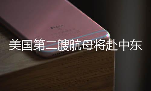美国第二艘航母将赴中东，国际安全局势的重要信号分析