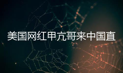 美国网红甲亢哥来中国直播 和歌手王嘉尔开启联动