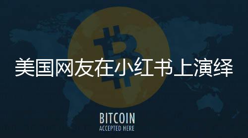 美国网友在小红书上演绎文艺汇演，跨越文化的艺术交融之夜