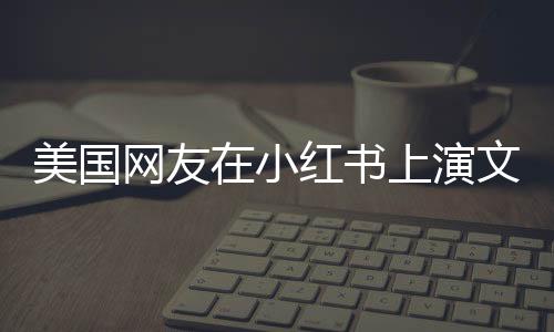 美国网友在小红书上演文艺汇演，一场跨越文化的艺术盛宴